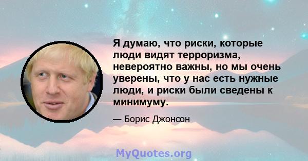 Я думаю, что риски, которые люди видят терроризма, невероятно важны, но мы очень уверены, что у нас есть нужные люди, и риски были сведены к минимуму.