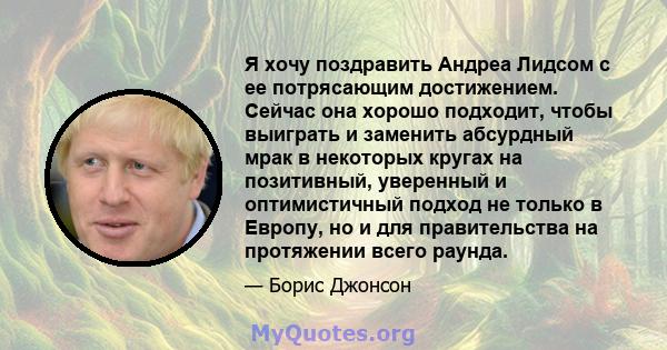 Я хочу поздравить Андреа Лидсом с ее потрясающим достижением. Сейчас она хорошо подходит, чтобы выиграть и заменить абсурдный мрак в некоторых кругах на позитивный, уверенный и оптимистичный подход не только в Европу,