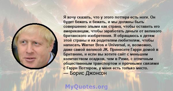 Я хочу сказать, что у этого поттера есть ноги. Он будет бежать и бежать, и мы должны быть совершенно злыми как страна, чтобы оставить его американцам, чтобы заработать деньги от великого британского изобретения. Я