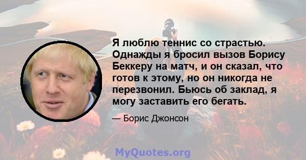 Я люблю теннис со страстью. Однажды я бросил вызов Борису Беккеру на матч, и он сказал, что готов к этому, но он никогда не перезвонил. Бьюсь об заклад, я могу заставить его бегать.