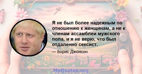 Я не был более надежным по отношению к женщинам, а не к членам ассамблеи мужского пола, и я не верю, что был отдаленно сексист.