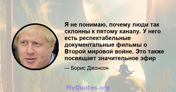 Я не понимаю, почему люди так склонны к пятому каналу. У него есть респектабельные документальные фильмы о Второй мировой войне. Это также посвящает значительное эфир