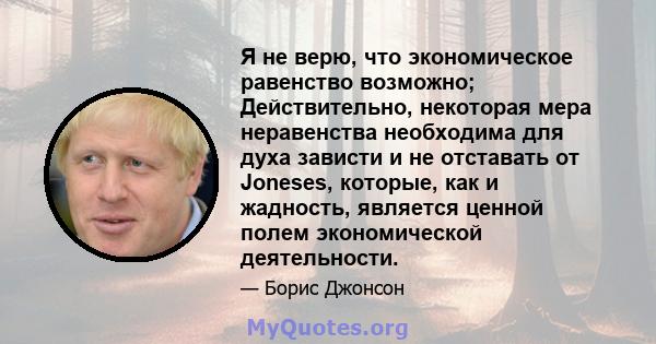 Я не верю, что экономическое равенство возможно; Действительно, некоторая мера неравенства необходима для духа зависти и не отставать от Joneses, которые, как и жадность, является ценной полем экономической деятельности.