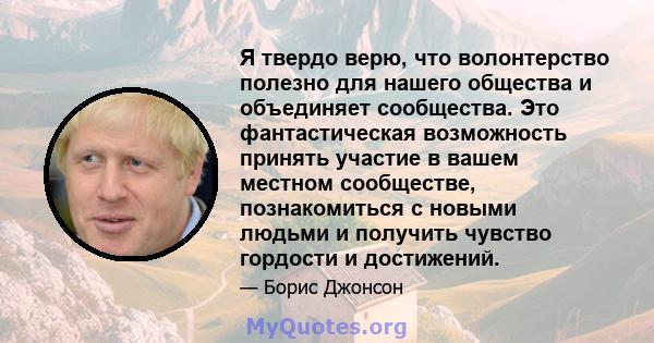 Я твердо верю, что волонтерство полезно для нашего общества и объединяет сообщества. Это фантастическая возможность принять участие в вашем местном сообществе, познакомиться с новыми людьми и получить чувство гордости и 