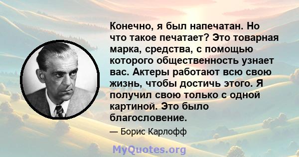 Конечно, я был напечатан. Но что такое печатает? Это товарная марка, средства, с помощью которого общественность узнает вас. Актеры работают всю свою жизнь, чтобы достичь этого. Я получил свою только с одной картиной.