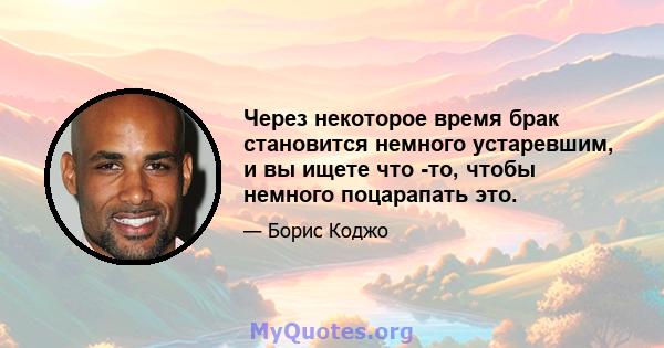 Через некоторое время брак становится немного устаревшим, и вы ищете что -то, чтобы немного поцарапать это.