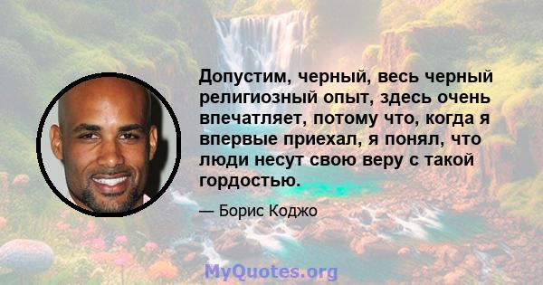 Допустим, черный, весь черный религиозный опыт, здесь очень впечатляет, потому что, когда я впервые приехал, я понял, что люди несут свою веру с такой гордостью.