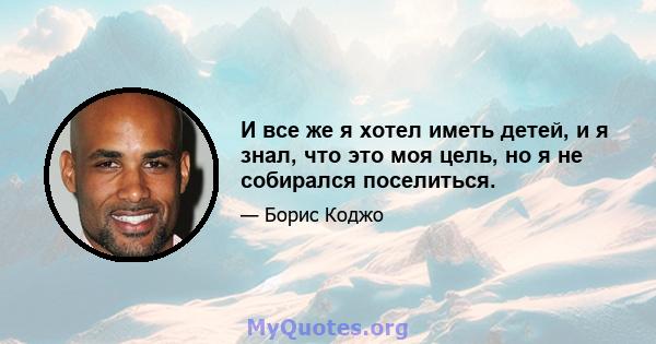 И все же я хотел иметь детей, и я знал, что это моя цель, но я не собирался поселиться.