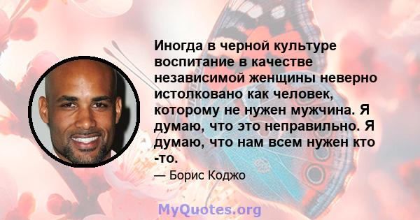 Иногда в черной культуре воспитание в качестве независимой женщины неверно истолковано как человек, которому не нужен мужчина. Я думаю, что это неправильно. Я думаю, что нам всем нужен кто -то.