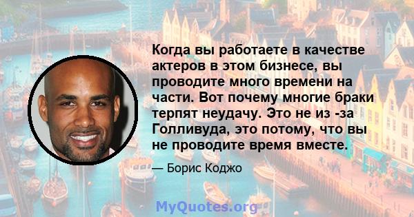 Когда вы работаете в качестве актеров в этом бизнесе, вы проводите много времени на части. Вот почему многие браки терпят неудачу. Это не из -за Голливуда, это потому, что вы не проводите время вместе.