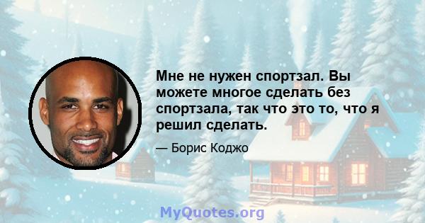 Мне не нужен спортзал. Вы можете многое сделать без спортзала, так что это то, что я решил сделать.