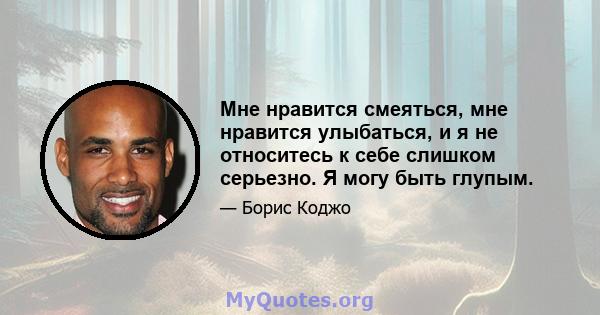 Мне нравится смеяться, мне нравится улыбаться, и я не относитесь к себе слишком серьезно. Я могу быть глупым.