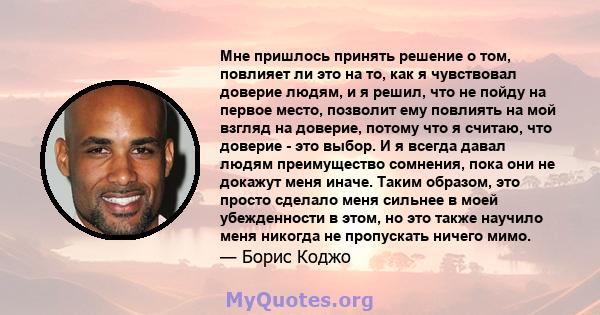 Мне пришлось принять решение о том, повлияет ли это на то, как я чувствовал доверие людям, и я решил, что не пойду на первое место, позволит ему повлиять на мой взгляд на доверие, потому что я считаю, что доверие - это