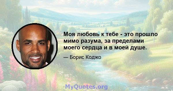 Моя любовь к тебе - это прошло мимо разума, за пределами моего сердца и в моей душе.