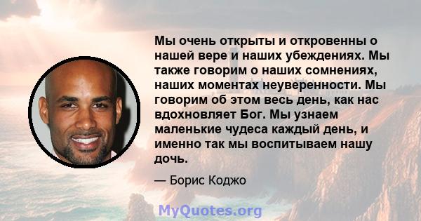 Мы очень открыты и откровенны о нашей вере и наших убеждениях. Мы также говорим о наших сомнениях, наших моментах неуверенности. Мы говорим об этом весь день, как нас вдохновляет Бог. Мы узнаем маленькие чудеса каждый