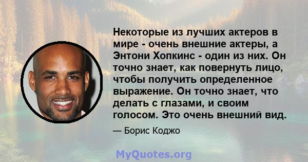 Некоторые из лучших актеров в мире - очень внешние актеры, а Энтони Хопкинс - один из них. Он точно знает, как повернуть лицо, чтобы получить определенное выражение. Он точно знает, что делать с глазами, и своим