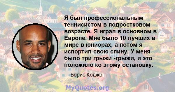 Я был профессиональным теннисистом в подростковом возрасте. Я играл в основном в Европе. Мне было 10 лучших в мире в юниорах, а потом я испортил свою спину. У меня было три грыжи -грыжи, и это положило ко этому