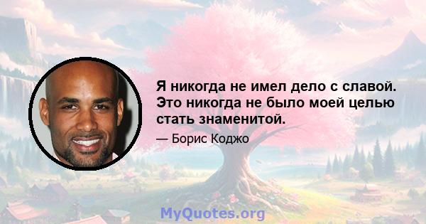 Я никогда не имел дело с славой. Это никогда не было моей целью стать знаменитой.