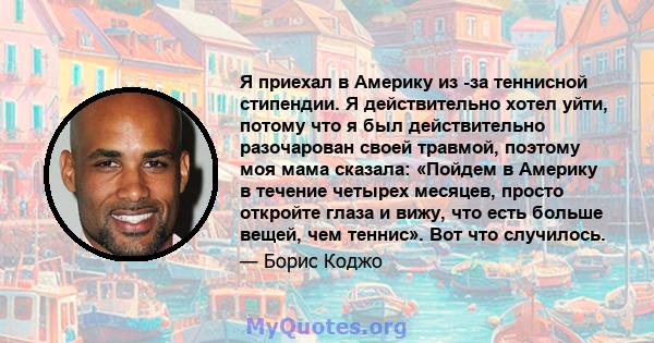 Я приехал в Америку из -за теннисной стипендии. Я действительно хотел уйти, потому что я был действительно разочарован своей травмой, поэтому моя мама сказала: «Пойдем в Америку в течение четырех месяцев, просто