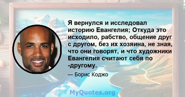 Я вернулся и исследовал историю Евангелия; Откуда это исходило, рабство, общение друг с другом, без их хозяина, не зная, что они говорят, и что художники Евангелия считают себя по -другому.