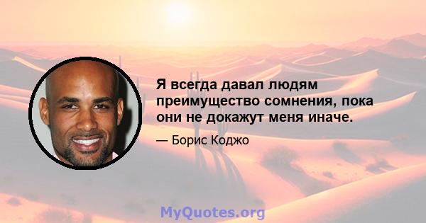 Я всегда давал людям преимущество сомнения, пока они не докажут меня иначе.