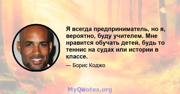 Я всегда предприниматель, но я, вероятно, буду учителем. Мне нравится обучать детей, будь то теннис на судах или истории в классе.