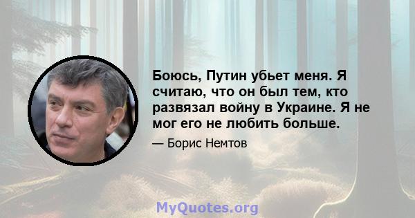 Боюсь, Путин убьет меня. Я считаю, что он был тем, кто развязал войну в Украине. Я не мог его не любить больше.