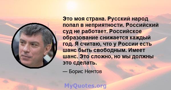 Это моя страна. Русский народ попал в неприятности. Российский суд не работает. Российское образование снижается каждый год. Я считаю, что у России есть шанс быть свободным. Имеет шанс. Это сложно, но мы должны это