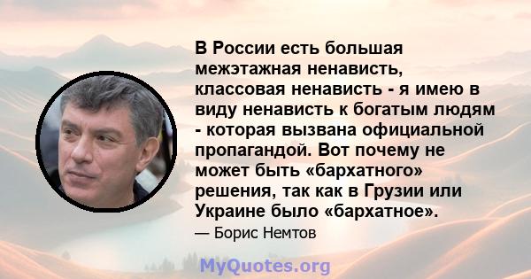 В России есть большая межэтажная ненависть, классовая ненависть - я имею в виду ненависть к богатым людям - которая вызвана официальной пропагандой. Вот почему не может быть «бархатного» решения, так как в Грузии или