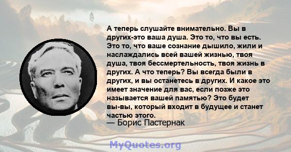 А теперь слушайте внимательно. Вы в других-это ваша душа. Это то, что вы есть. Это то, что ваше сознание дышило, жили и наслаждались всей вашей жизнью, твоя душа, твоя бессмертельность, твоя жизнь в других. А что