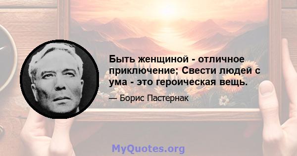 Быть женщиной - отличное приключение; Свести людей с ума - это героическая вещь.