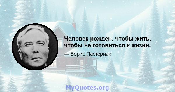 Человек рожден, чтобы жить, чтобы не готовиться к жизни.