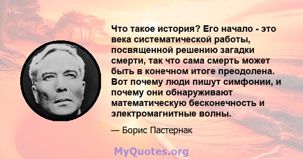 Что такое история? Его начало - это века систематической работы, посвященной решению загадки смерти, так что сама смерть может быть в конечном итоге преодолена. Вот почему люди пишут симфонии, и почему они обнаруживают