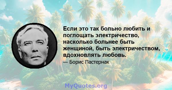 Если это так больно любить и поглощать электричество, насколько больнее быть женщиной, быть электричеством, вдохновлять любовь.