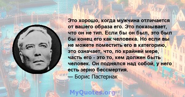 Это хорошо, когда мужчина отличается от вашего образа его. Это показывает, что он не тип. Если бы он был, это был бы конец его как человека. Но если вы не можете поместить его в категорию, это означает, что, по крайней