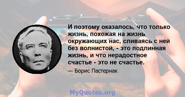 И поэтому оказалось, что только жизнь, похожая на жизнь окружающих нас, сливаясь с ней без волнистой, - это подлинная жизнь, и что нерадостное счастье - это не счастье.