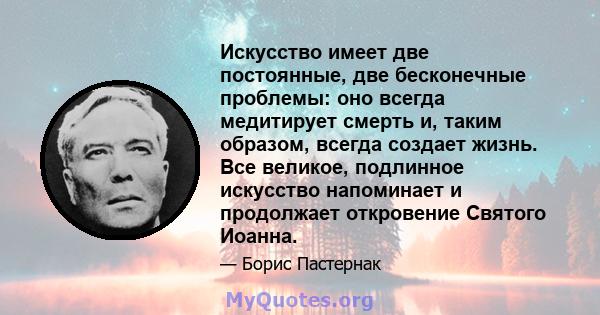 Искусство имеет две постоянные, две бесконечные проблемы: оно всегда медитирует смерть и, таким образом, всегда создает жизнь. Все великое, подлинное искусство напоминает и продолжает откровение Святого Иоанна.