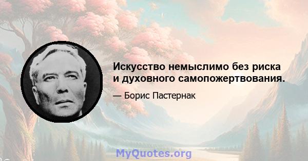 Искусство немыслимо без риска и духовного самопожертвования.