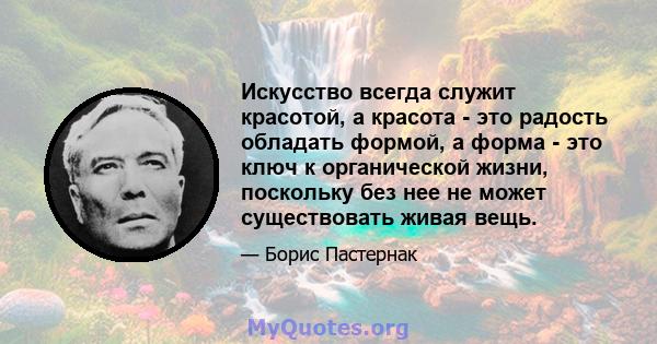 Искусство всегда служит красотой, а красота - это радость обладать формой, а форма - это ключ к органической жизни, поскольку без нее не может существовать живая вещь.