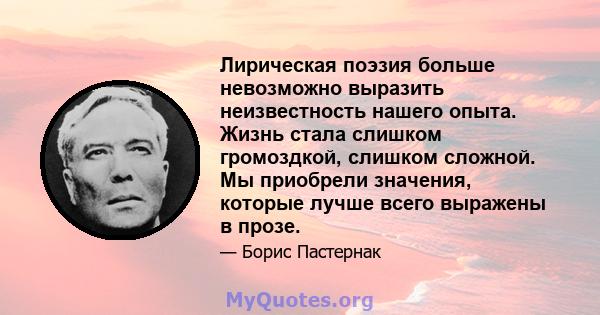 Лирическая поэзия больше невозможно выразить неизвестность нашего опыта. Жизнь стала слишком громоздкой, слишком сложной. Мы приобрели значения, которые лучше всего выражены в прозе.