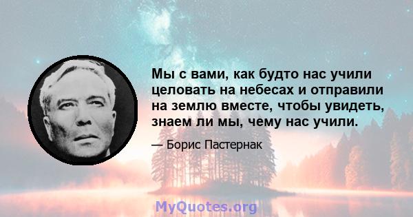 Мы с вами, как будто нас учили целовать на небесах и отправили на землю вместе, чтобы увидеть, знаем ли мы, чему нас учили.