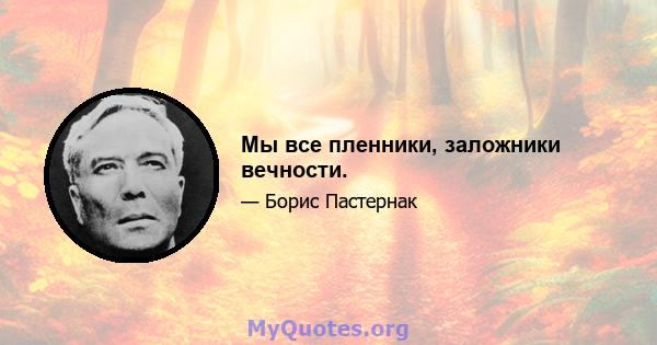 Мы все пленники, заложники вечности.