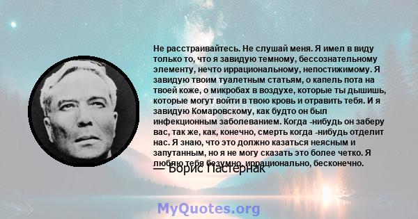 Не расстраивайтесь. Не слушай меня. Я имел в виду только то, что я завидую темному, бессознательному элементу, нечто иррациональному, непостижимому. Я завидую твоим туалетным статьям, о капель пота на твоей коже, о