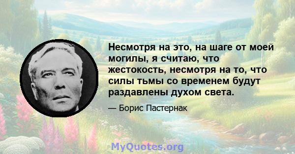 Несмотря на это, на шаге от моей могилы, я считаю, что жестокость, несмотря на то, что силы тьмы со временем будут раздавлены духом света.