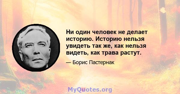 Ни один человек не делает историю. Историю нельзя увидеть так же, как нельзя видеть, как трава растут.