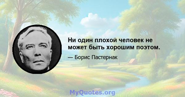 Ни один плохой человек не может быть хорошим поэтом.