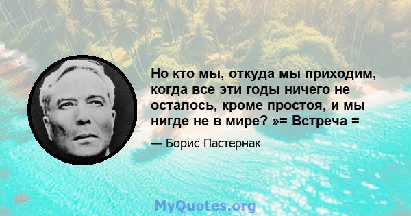 Но кто мы, откуда мы приходим, когда все эти годы ничего не осталось, кроме простоя, и мы нигде не в мире? »= Встреча =