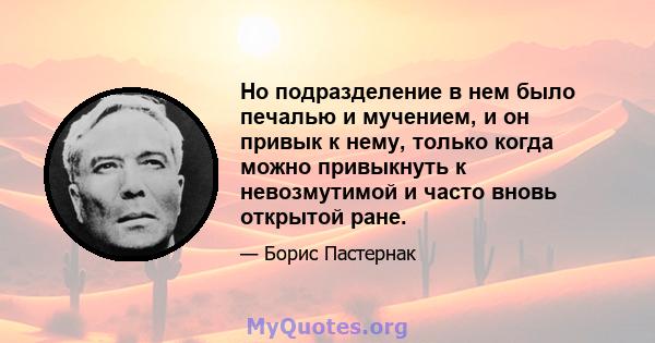 Но подразделение в нем было печалью и мучением, и он привык к нему, только когда можно привыкнуть к невозмутимой и часто вновь открытой ране.