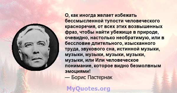 О, как иногда желает избежать бессмысленной тупости человеческого красноречия, от всех этих возвышенных фраз, чтобы найти убежище в природе, очевидно, настолько необратимую, или в бессловие длительного, изысканного