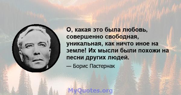 О, какая это была любовь, совершенно свободная, уникальная, как ничто иное на земле! Их мысли были похожи на песни других людей.